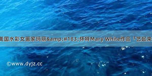 美国水彩女画家玛丽&#183;怀特Mary White作品「艺起来」