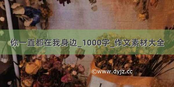 你一直都在我身边_1000字_作文素材大全