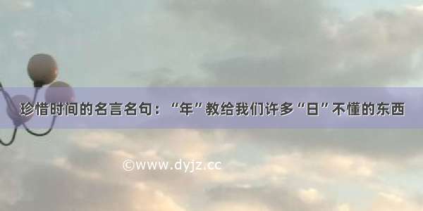 珍惜时间的名言名句：“年”教给我们许多“日”不懂的东西