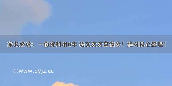 家长必读：一份资料用6年 语文次次拿满分！绝对良心整理！