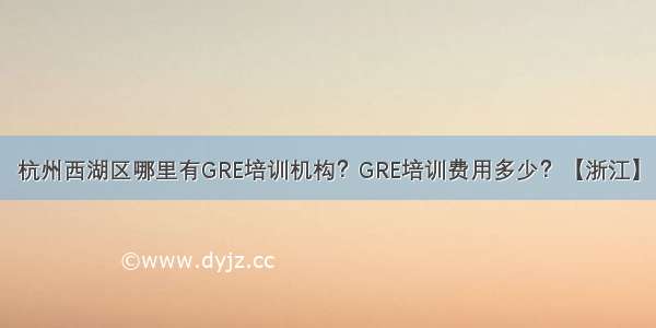 杭州西湖区哪里有GRE培训机构？GRE培训费用多少？【浙江】