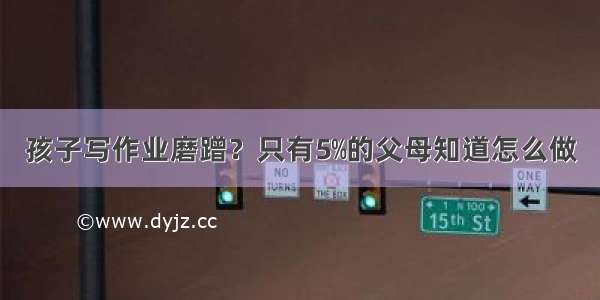 孩子写作业磨蹭？只有5﹪的父母知道怎么做