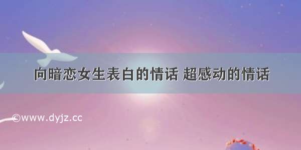 向暗恋女生表白的情话 超感动的情话