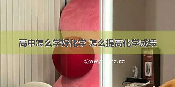 高中怎么学好化学 怎么提高化学成绩