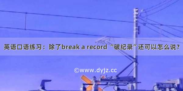 英语口语练习：除了break a record “破纪录”还可以怎么说？