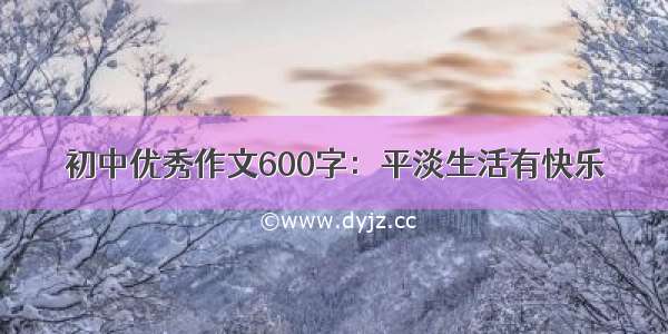 初中优秀作文600字：平淡生活有快乐