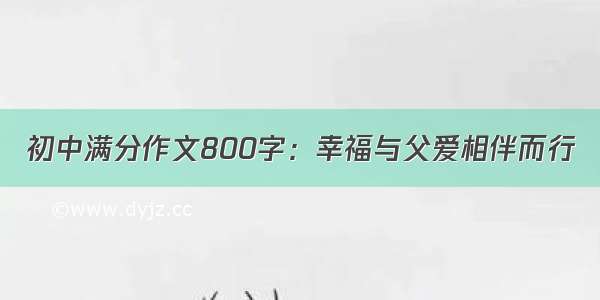 初中满分作文800字：幸福与父爱相伴而行