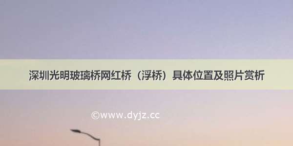 深圳光明玻璃桥网红桥（浮桥）具体位置及照片赏析