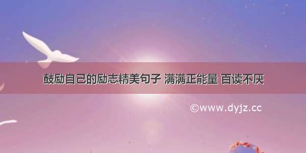 鼓励自己的励志精美句子 满满正能量 百读不厌