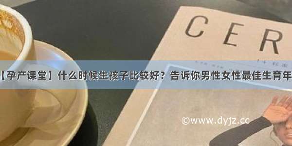 【孕产课堂】什么时候生孩子比较好？告诉你男性女性最佳生育年龄