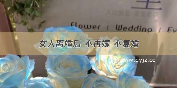 女人离婚后 不再嫁 不复婚