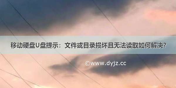 移动硬盘U盘提示：文件或目录损坏且无法读取如何解决？