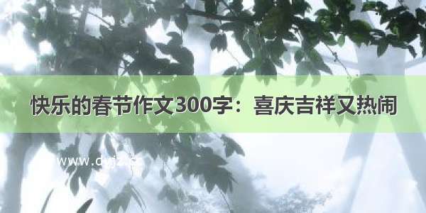 快乐的春节作文300字：喜庆吉祥又热闹