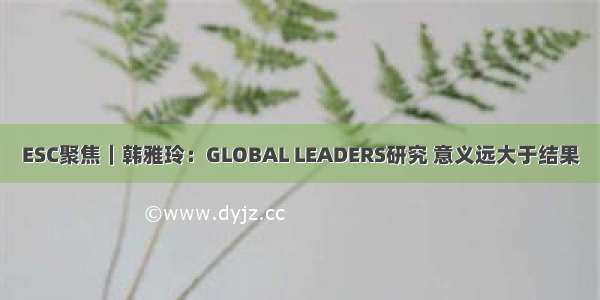 ESC聚焦｜韩雅玲：GLOBAL LEADERS研究 意义远大于结果