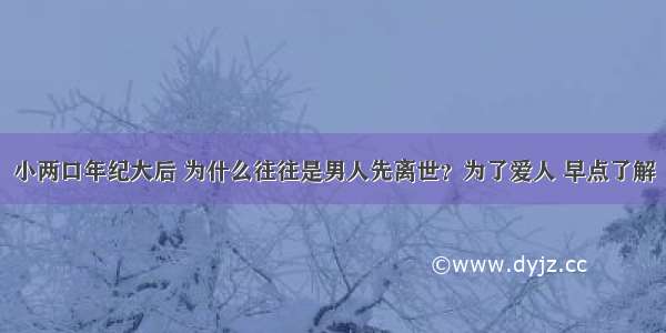 小两口年纪大后 为什么往往是男人先离世？为了爱人 早点了解