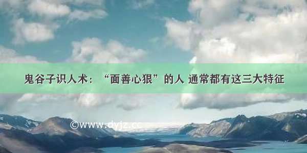 鬼谷子识人术：“面善心狠”的人 通常都有这三大特征