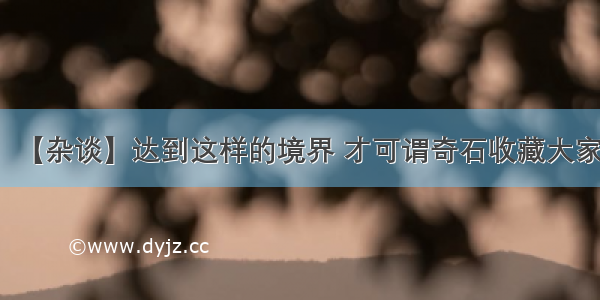 【杂谈】达到这样的境界 才可谓奇石收藏大家