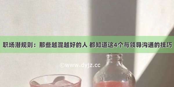 职场潜规则：那些越混越好的人 都知道这4个与领导沟通的技巧