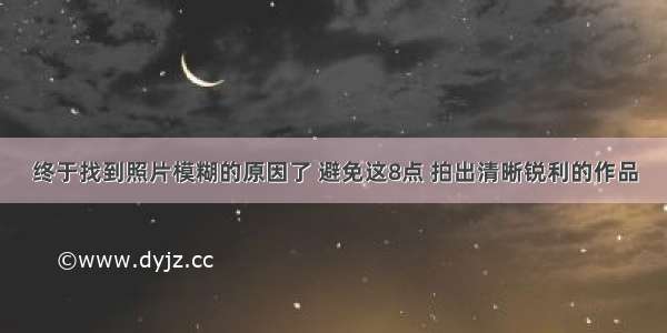 终于找到照片模糊的原因了 避免这8点 拍出清晰锐利的作品