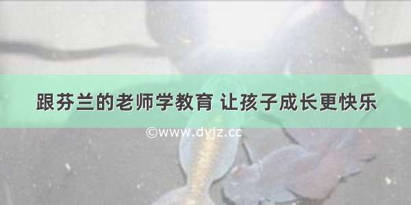 跟芬兰的老师学教育 让孩子成长更快乐