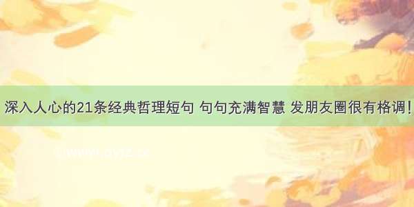 深入人心的21条经典哲理短句 句句充满智慧 发朋友圈很有格调！