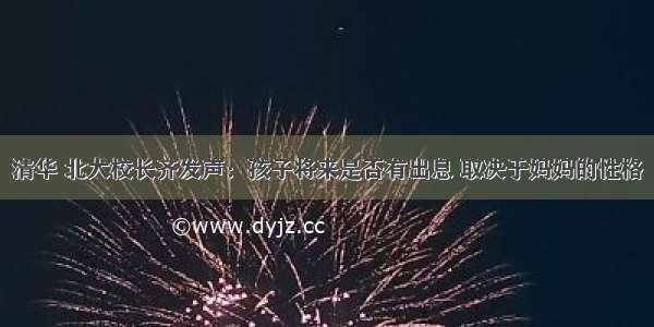 清华 北大校长齐发声：孩子将来是否有出息 取决于妈妈的性格