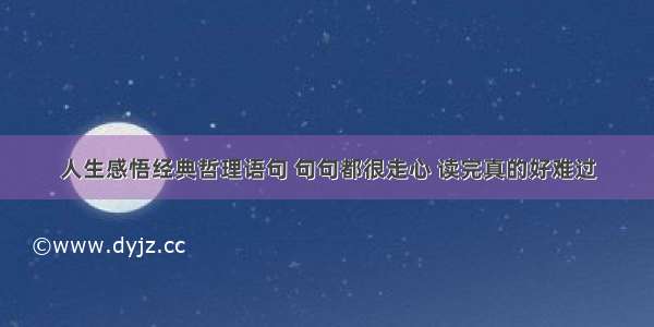 人生感悟经典哲理语句 句句都很走心 读完真的好难过