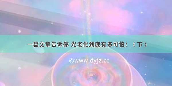 一篇文章告诉你 光老化到底有多可怕！（下）