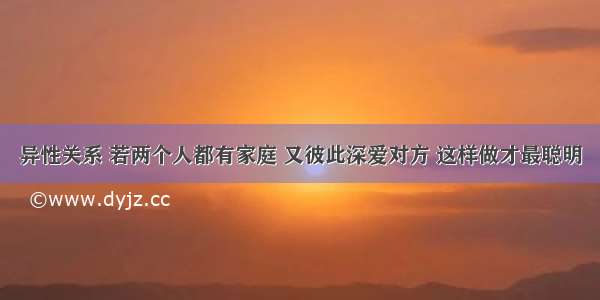 异性关系 若两个人都有家庭 又彼此深爱对方 这样做才最聪明