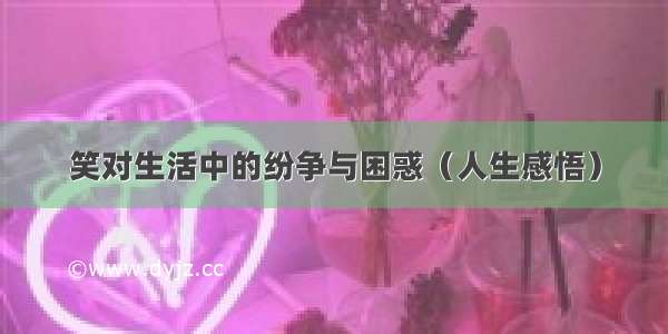 笑对生活中的纷争与困惑（人生感悟）