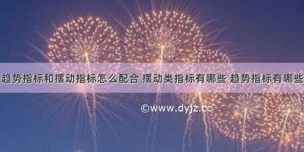 趋势指标和摆动指标怎么配合 摆动类指标有哪些 趋势指标有哪些