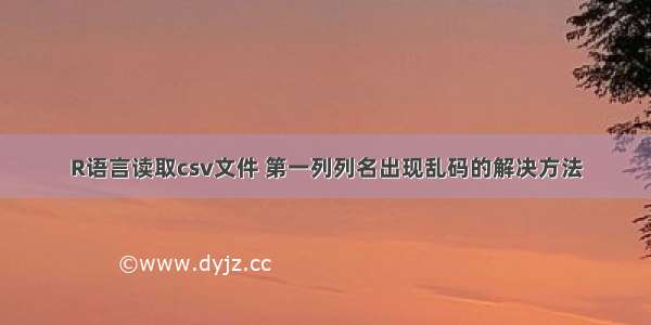 R语言读取csv文件 第一列列名出现乱码的解决方法