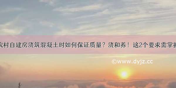 农村自建房浇筑混凝土时如何保证质量？浇和养！这2个要求需掌握