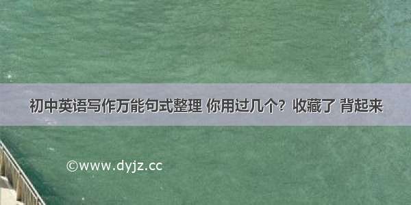 初中英语写作万能句式整理 你用过几个？收藏了 背起来