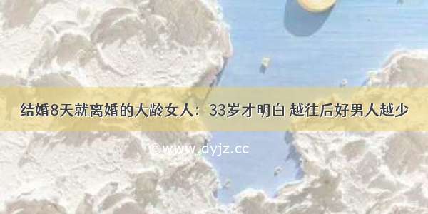 结婚8天就离婚的大龄女人：33岁才明白 越往后好男人越少