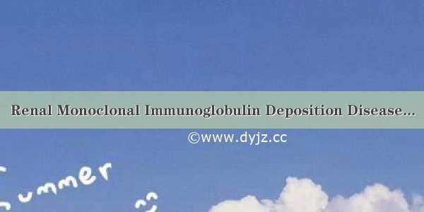 Renal Monoclonal Immunoglobulin Deposition Disease...