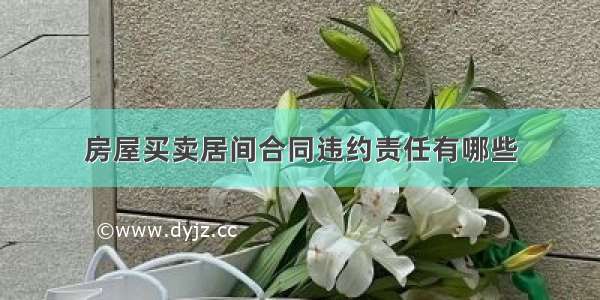 房屋买卖居间合同违约责任有哪些