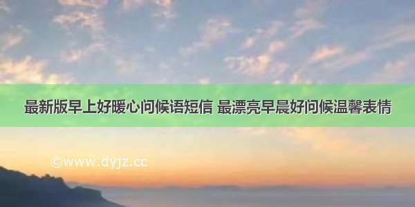 最新版早上好暖心问候语短信 最漂亮早晨好问候温馨表情