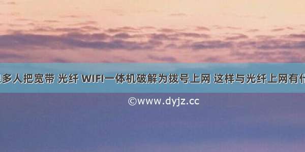 看网上有很多人把宽带 光纤 WIFI一体机破解为拨号上网 这样与光纤上网有什么区别吗？