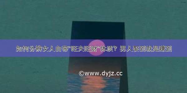 如何分辨女人自带“旺夫旺财”体质？男人娶到就是赚到