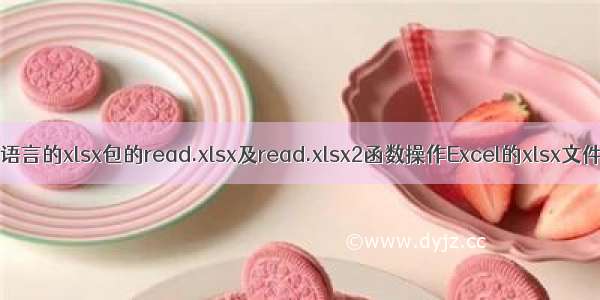 R语言的xlsx包的read.xlsx及read.xlsx2函数操作Excel的xlsx文件