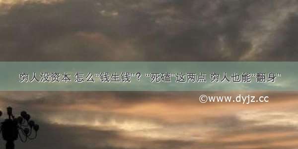 穷人没资本 怎么“钱生钱”？“死磕”这两点 穷人也能“翻身”