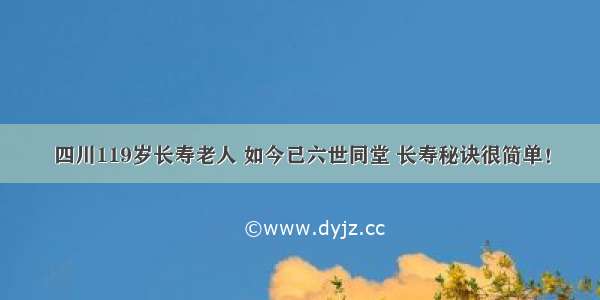 四川119岁长寿老人 如今已六世同堂 长寿秘诀很简单！