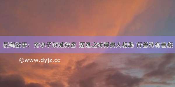 民间故事：穷小子以诚待客 落难之时得贵人相助 行善终有善报