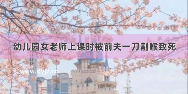 幼儿园女老师上课时被前夫一刀割喉致死