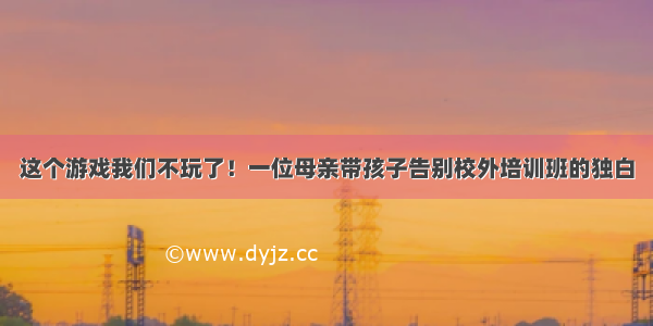 这个游戏我们不玩了！一位母亲带孩子告别校外培训班的独白