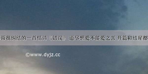 席慕蓉很纠结的一首情诗《错误》 道尽想爱不能爱之苦 开篇和结尾都惊艳