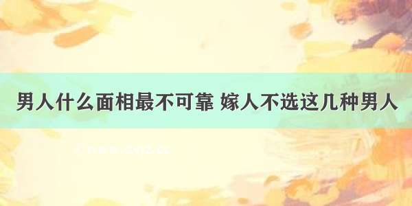 男人什么面相最不可靠 嫁人不选这几种男人