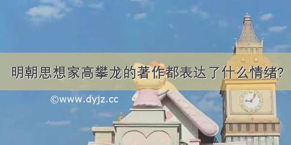 明朝思想家高攀龙的著作都表达了什么情绪?