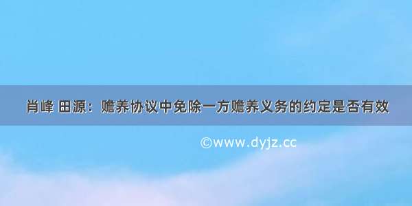 肖峰 田源：赡养协议中免除一方赡养义务的约定是否有效